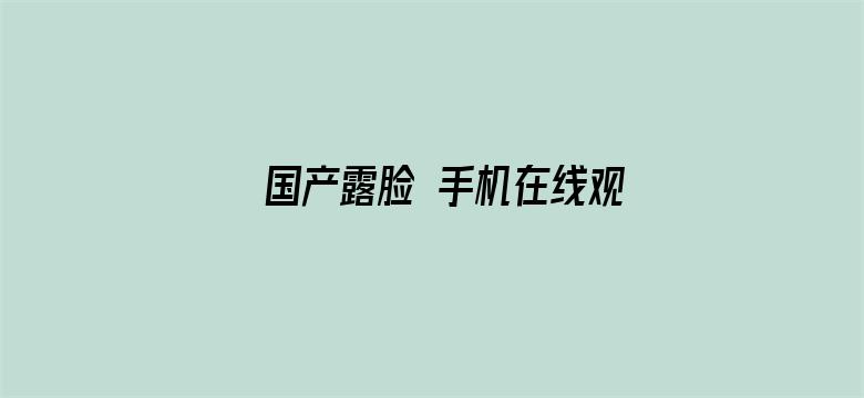 >国产露脸 手机在线观看横幅海报图